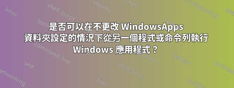 是否可以在不更改 WindowsApps 資料夾設定的情況下從另一個程式或命令列執行 Windows 應用程式？