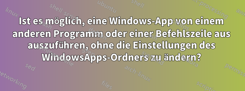 Ist es möglich, eine Windows-App von einem anderen Programm oder einer Befehlszeile aus auszuführen, ohne die Einstellungen des WindowsApps-Ordners zu ändern?