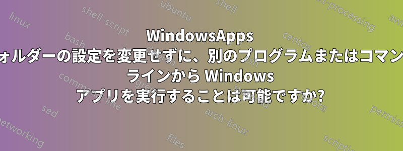 WindowsApps フォルダーの設定を変更せずに、別のプログラムまたはコマンド ラインから Windows アプリを実行することは可能ですか?