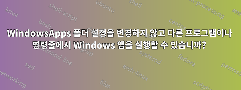 WindowsApps 폴더 설정을 변경하지 않고 다른 프로그램이나 명령줄에서 Windows 앱을 실행할 수 있습니까?