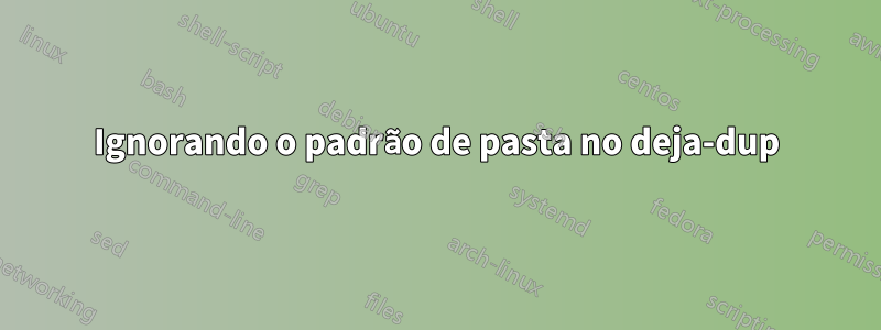 Ignorando o padrão de pasta no deja-dup