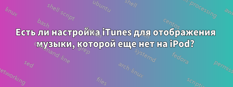 Есть ли настройка iTunes для отображения музыки, которой еще нет на iPod?