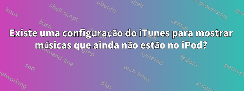 Existe uma configuração do iTunes para mostrar músicas que ainda não estão no iPod?