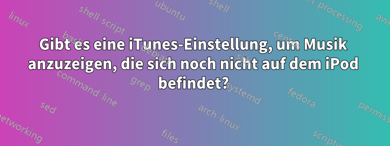 Gibt es eine iTunes-Einstellung, um Musik anzuzeigen, die sich noch nicht auf dem iPod befindet?