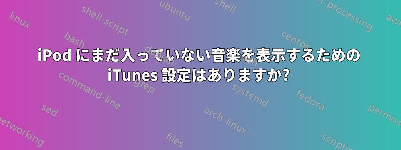 iPod にまだ入っていない音楽を表示するための iTunes 設定はありますか?