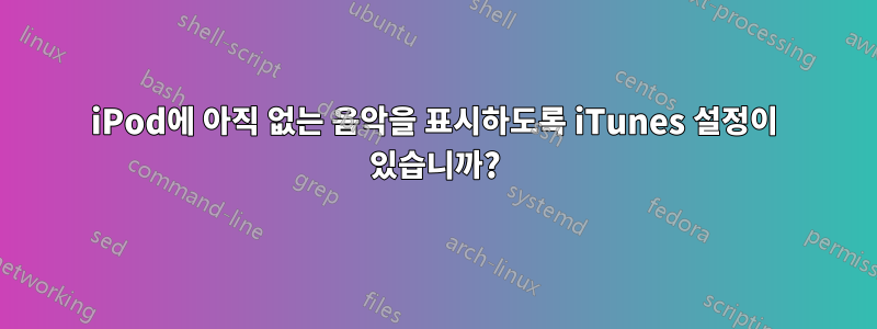 iPod에 아직 없는 음악을 표시하도록 iTunes 설정이 있습니까?