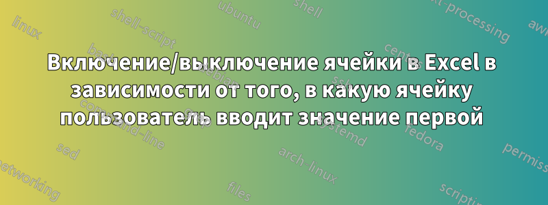 Включение/выключение ячейки в Excel в зависимости от того, в какую ячейку пользователь вводит значение первой