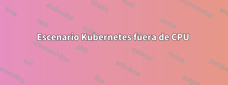 Escenario Kubernetes fuera de CPU