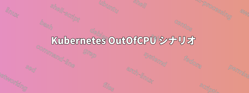 Kubernetes OutOfCPU シナリオ