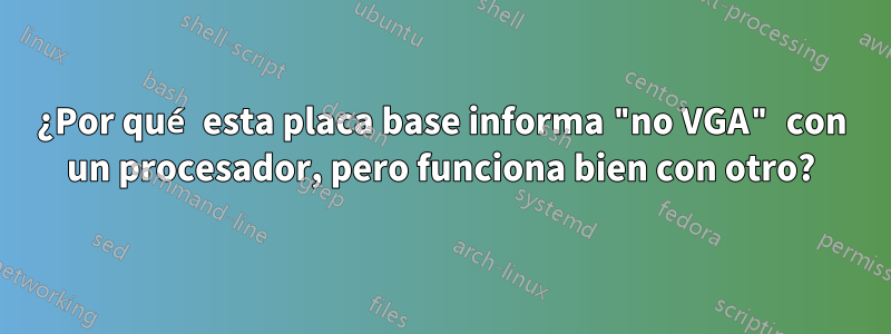 ¿Por qué esta placa base informa "no VGA" con un procesador, pero funciona bien con otro?