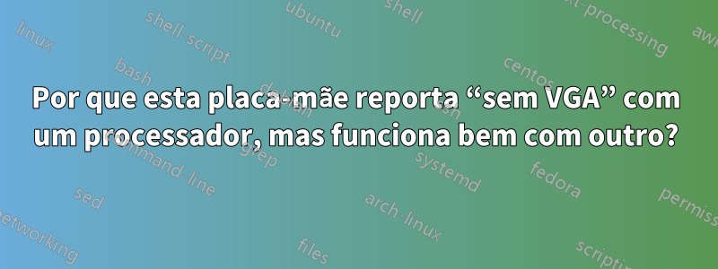 Por que esta placa-mãe reporta “sem VGA” com um processador, mas funciona bem com outro?