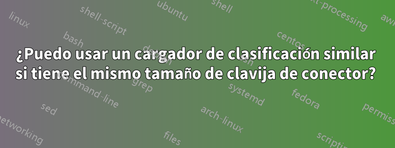 ¿Puedo usar un cargador de clasificación similar si tiene el mismo tamaño de clavija de conector?