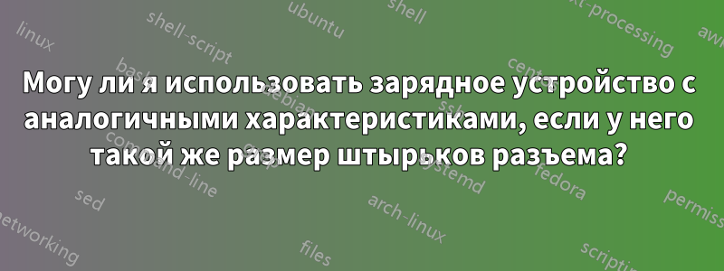 Могу ли я использовать зарядное устройство с аналогичными характеристиками, если у него такой же размер штырьков разъема?