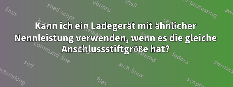 Kann ich ein Ladegerät mit ähnlicher Nennleistung verwenden, wenn es die gleiche Anschlussstiftgröße hat?