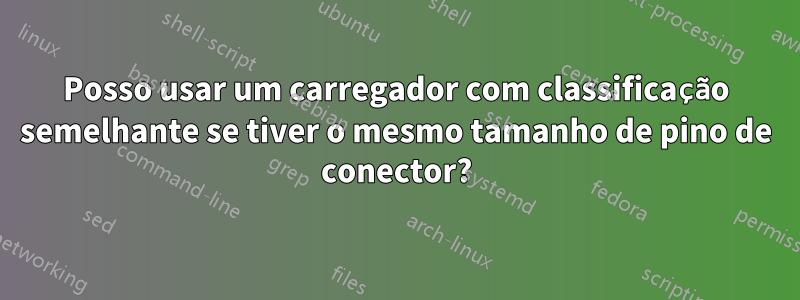 Posso usar um carregador com classificação semelhante se tiver o mesmo tamanho de pino de conector?