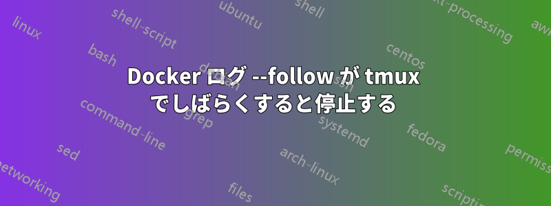 Docker ログ --follow が tmux でしばらくすると停止する