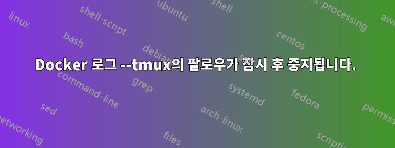 Docker 로그 --tmux의 팔로우가 잠시 후 중지됩니다.