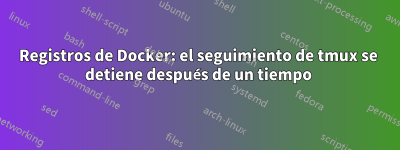 Registros de Docker: el seguimiento de tmux se detiene después de un tiempo