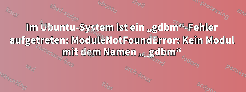 Im Ubuntu-System ist ein „gdbm“-Fehler aufgetreten: ModuleNotFoundError: Kein Modul mit dem Namen „_gdbm“