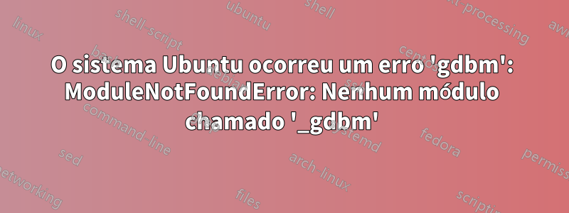 O sistema Ubuntu ocorreu um erro 'gdbm': ModuleNotFoundError: Nenhum módulo chamado '_gdbm'