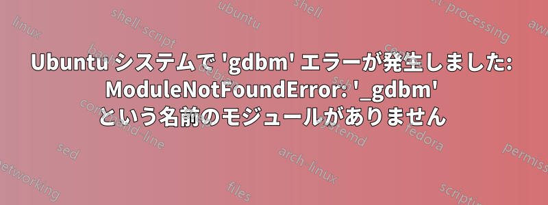 Ubuntu システムで 'gdbm' エラーが発生しました: ModuleNotFoundError: '_gdbm' という名前のモジュールがありません