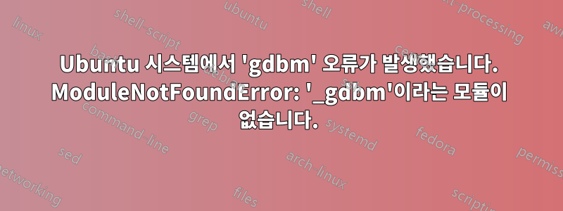 Ubuntu 시스템에서 'gdbm' 오류가 발생했습니다. ModuleNotFoundError: '_gdbm'이라는 모듈이 없습니다.