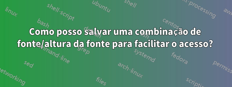 Como posso salvar uma combinação de fonte/altura da fonte para facilitar o acesso?