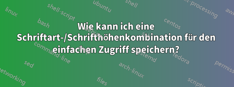 Wie kann ich eine Schriftart-/Schrifthöhenkombination für den einfachen Zugriff speichern?