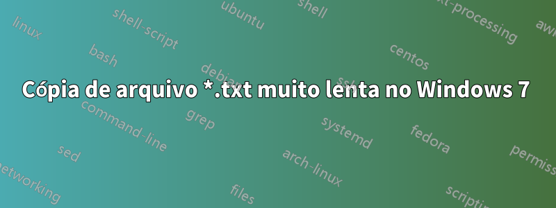 Cópia de arquivo *.txt muito lenta no Windows 7