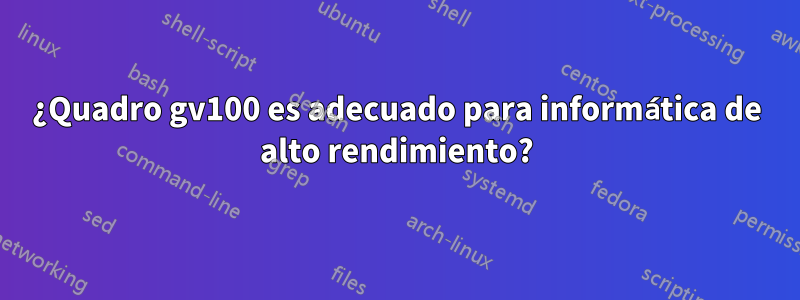 ¿Quadro gv100 es adecuado para informática de alto rendimiento?