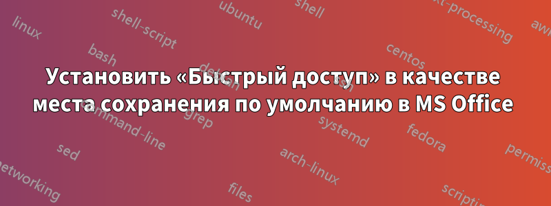 Установить «Быстрый доступ» в качестве места сохранения по умолчанию в MS Office