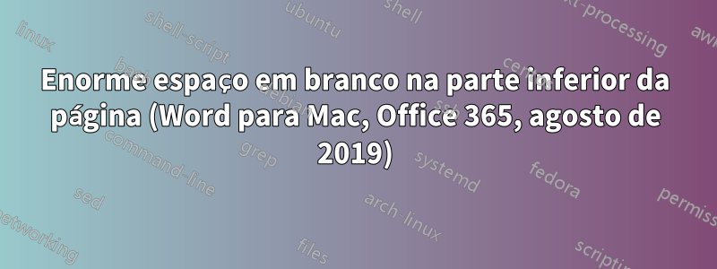 Enorme espaço em branco na parte inferior da página (Word para Mac, Office 365, agosto de 2019)