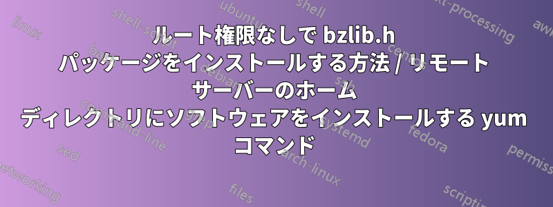 ルート権限なしで bzlib.h パッケージをインストールする方法 / リモート サーバーのホーム ディレクトリにソフトウェアをインストールする yum コマンド