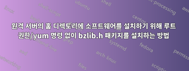 원격 서버의 홈 디렉토리에 소프트웨어를 설치하기 위해 루트 권한/yum 명령 없이 bzlib.h 패키지를 설치하는 방법