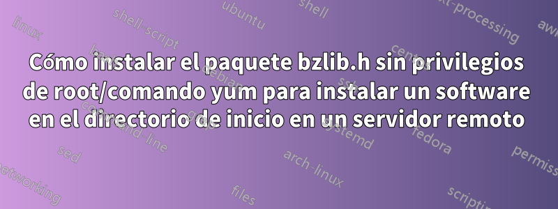 Cómo instalar el paquete bzlib.h sin privilegios de root/comando yum para instalar un software en el directorio de inicio en un servidor remoto