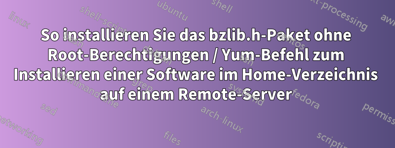 So installieren Sie das bzlib.h-Paket ohne Root-Berechtigungen / Yum-Befehl zum Installieren einer Software im Home-Verzeichnis auf einem Remote-Server