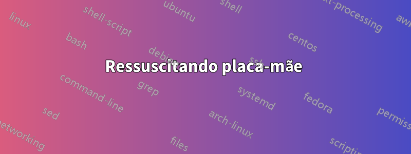 Ressuscitando placa-mãe