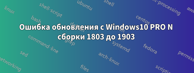 Ошибка обновления с Windows10 PRO N сборки 1803 до 1903