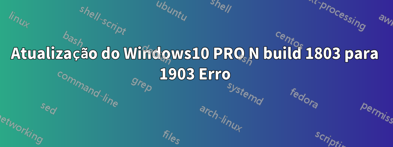 Atualização do Windows10 PRO N build 1803 para 1903 Erro