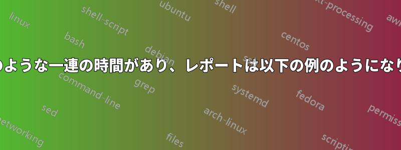 以下のような一連の時間があり、レポートは以下の例のようになります