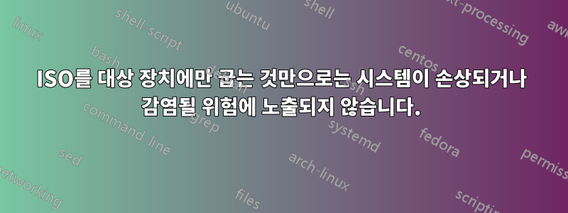 ISO를 대상 장치에만 굽는 것만으로는 시스템이 손상되거나 감염될 위험에 노출되지 않습니다.