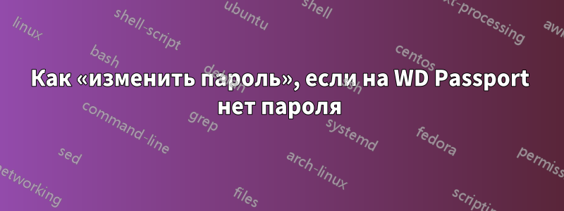 Как «изменить пароль», если на WD Passport нет пароля