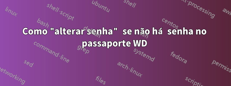 Como "alterar senha" se não há senha no passaporte WD