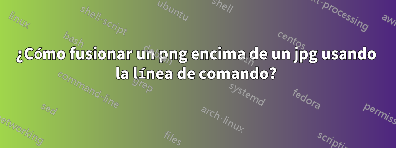 ¿Cómo fusionar un png encima de un jpg usando la línea de comando?