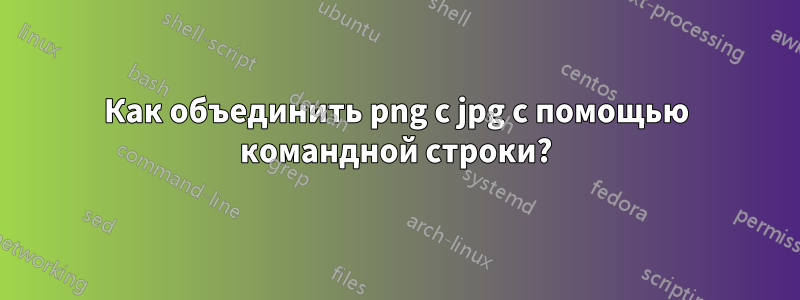 Как объединить png с jpg с помощью командной строки?