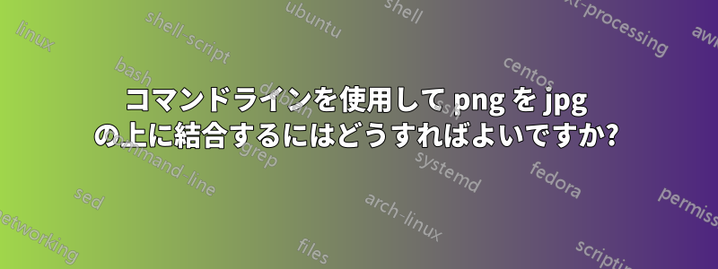 コマンドラインを使用して png を jpg の上に結合するにはどうすればよいですか?