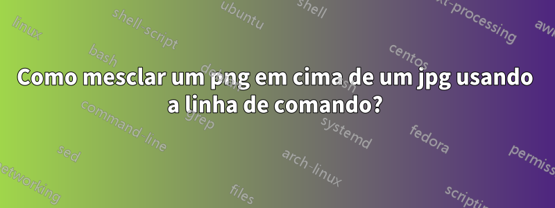 Como mesclar um png em cima de um jpg usando a linha de comando?