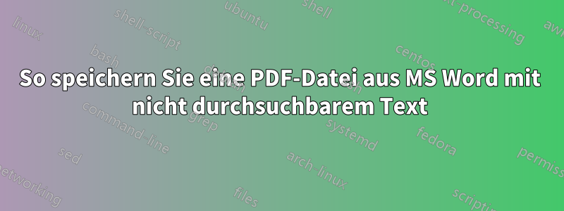 So speichern Sie eine PDF-Datei aus MS Word mit nicht durchsuchbarem Text