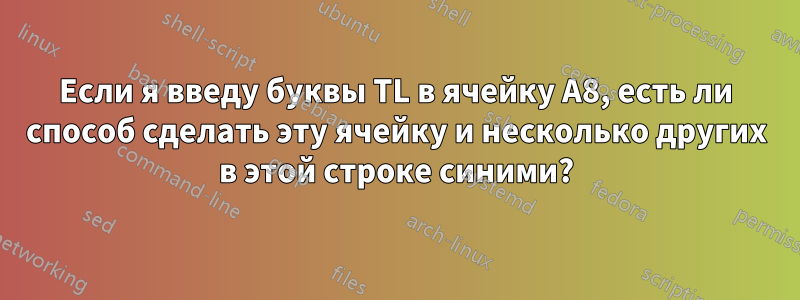 Если я введу буквы TL в ячейку A8, есть ли способ сделать эту ячейку и несколько других в этой строке синими?