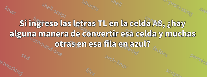 Si ingreso las letras TL en la celda A8, ¿hay alguna manera de convertir esa celda y muchas otras en esa fila en azul?